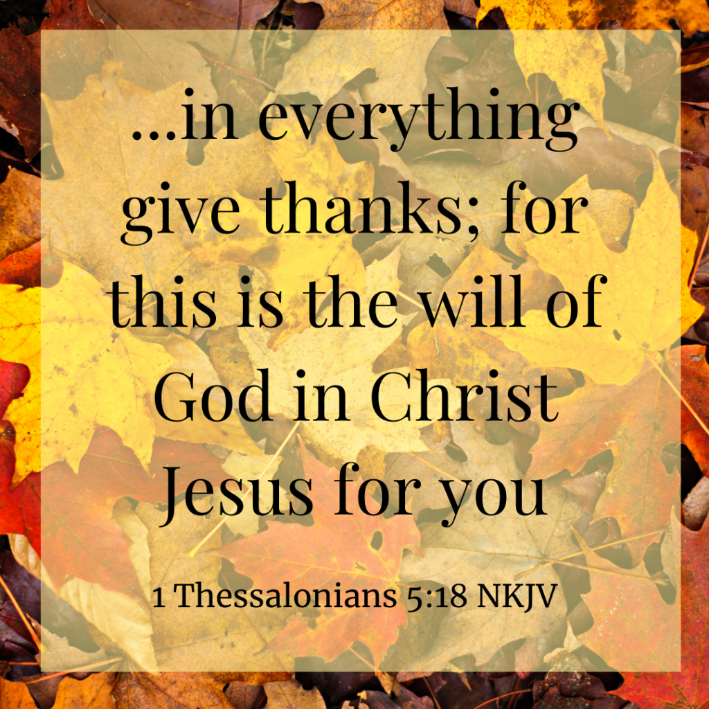 in everything give thanks, for this is the will of God in Christ Jesus for you.
1 Thessalonians 5:18