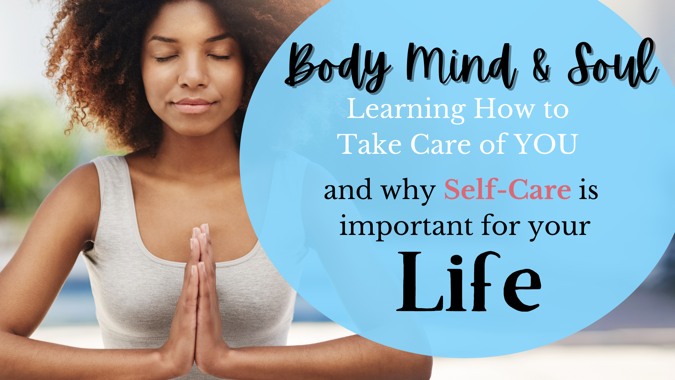 woman with hands in yoga praying position, eyes closed. 
Words Body Mind and Soul. Learning how to take care of you and why self-care is so important for your life.